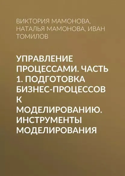 Управление процессами. Часть 1. Подготовка бизнес-процессов к моделированию. Инструменты моделирования | Томилов Иван Николаевич, Мамонова Наталья Владимировна | Электронная книга