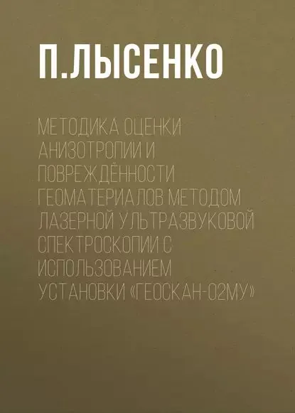 Методика оценки анизотропии и повреждённости геоматериалов методом лазерной ультразвуковой спектроскопии с использованием установки Геоскан-02МУ | Лысенко П. Ю. | Электронная книга