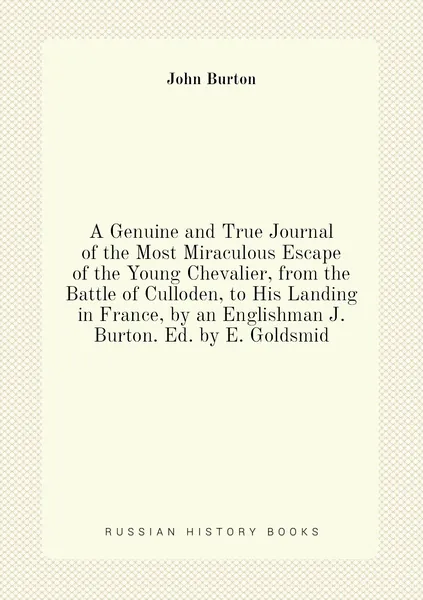 A Genuine and True Journal of the Most Miraculous Escape of the Young Chevalier, from the Battle of Culloden, to His Landing in France, by an Englishman J. Burton. Ed. by E. Goldsmid