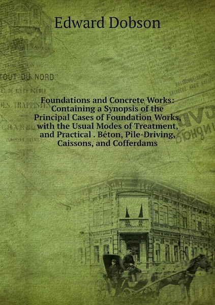 Foundations and Concrete Works: Containing a Synopsis of the Principal Cases of Foundation Works, with the Usual Modes of Treatment, and Practical . Beton, Pile-Driving, Caissons, and Cofferdams
