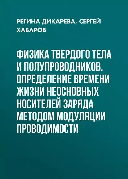 Физика твердого тела и полупроводников. Определение времени жизни неосновных носителей заряда методом модуляции проводимости | Дикарева Регина Петровна, Хабаров Сергей Павлович | Электронная книга