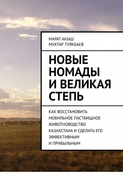 Новые номады и Великая степь. Как восстановить мобильное пастбищное животноводство Казахстана и сделать его эффективным и прибыльным | Акыш Марат, Туякбаев Мухтар | Электронная книга