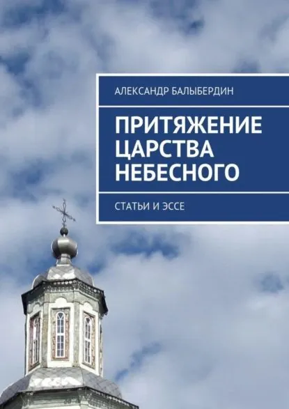 Притяжение Царства Небесного. Статьи и эссе | Балыбердин Александр Геннадьевич | Электронная книга