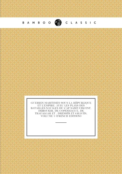 Guerres Maritimes Sous La Republique Et L'empire: Avec Les Plans Des Batailles Navales Du Cap Saint-Vincent, Daboukir, De Copenhague, De Trafalgar Et . Dresses Et Graves, Volume 1 (French Edition)