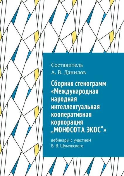 Cборник стенограмм Международная народная интеллектуальная кооперативная корпорация МОНОСОТА ЭКОС . Вебинары с участием В. В. Шумовского | Данилов Артем Викторович | Электронная книга