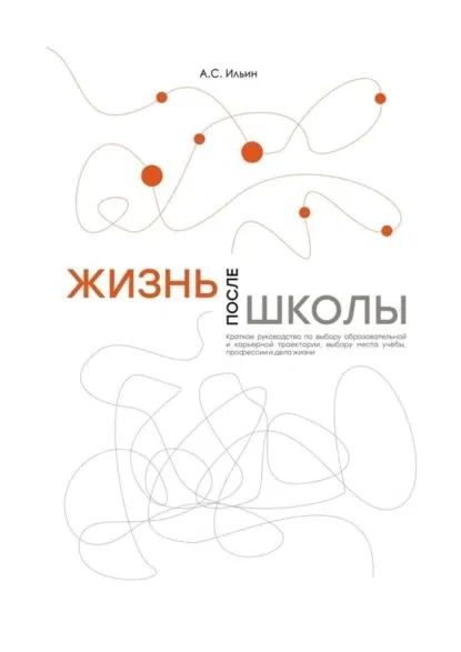 Жизнь после школы. Краткое руководство к выбору образовательной и карьерной траектории, выбору вуза и суза, выбору профессии и дела жизни | Ильин Алексей Сергеевич | Электронная книга
