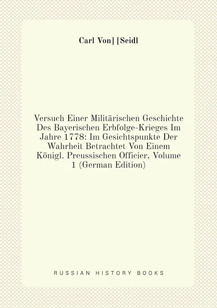 Versuch Einer Militarischen Geschichte Des Bayerischen Erbfolge-Krieges Im Jahre 1778: Im Gesichtspunkte Der Wahrheit Betrachtet Von Einem Konigl. Preussischen Officier, Volume 1 (German Edition)