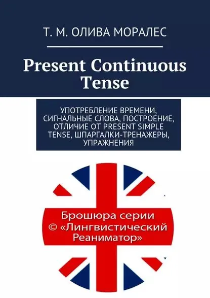 Present Continuous Tense. Употребление времени, сигнальные слова, построение, отличие от Present Simple Tense, шпаргалки-тренажеры, упражнения | Олива Моралес Татьяна | Электронная книга