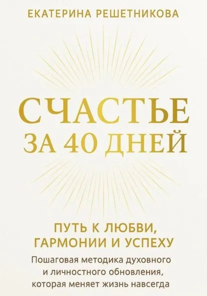 СЧАСТЬЕ ЗА 40 ДНЕЙ. Путь к любви, гармонии и успеху. Пошаговая методика духовного и личностного обновления, которая меняет жизнь навсегда | Решетникова Екатерина | Электронная книга